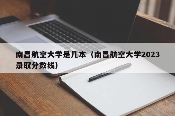 南昌航空大學(xué)是幾本（南昌航空大學(xué)2023錄取分數線(xiàn)）