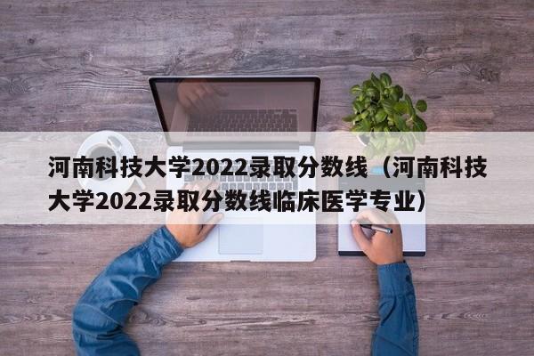 河南科技大學2022錄取分數線（河南科技大學2022錄取分數線臨床醫學專業）