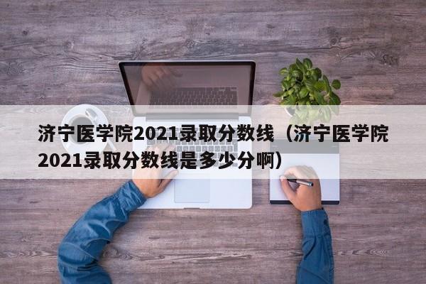 濟寧醫學院2021錄取分數線（濟寧醫學院2021錄取分數線是多少分?。? title=