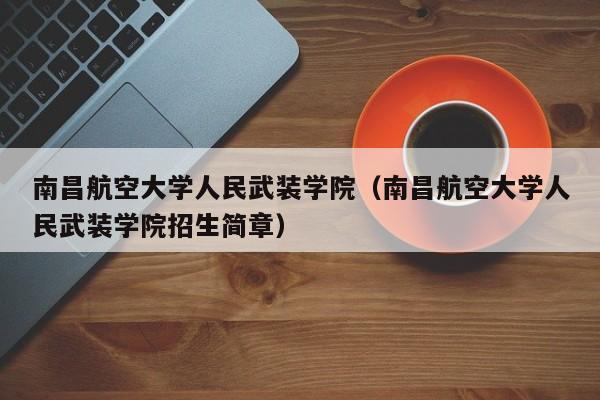 南昌航空大學人民武裝學院（南昌航空大學人民武裝學院招生簡章）