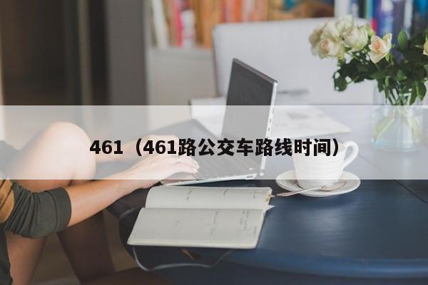 461（461路公交車(chē)路線(xiàn)時(shí)間）