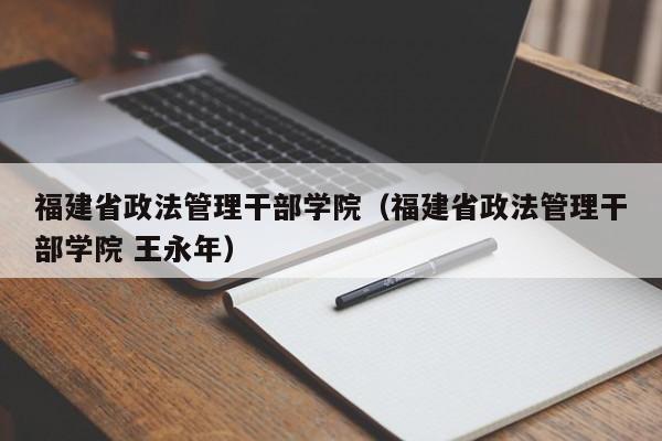 福建省政法管理干部學院（福建省政法管理干部學院 王永年）