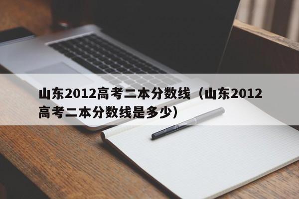 山東2012高考二本分數線（山東2012高考二本分數線是多少）