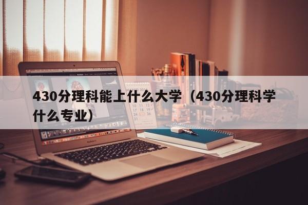 430分理科能上什么大學（430分理科學什么專業）