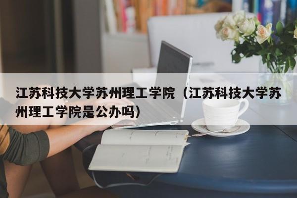 江蘇科技大學蘇州理工學院（江蘇科技大學蘇州理工學院是公辦嗎）