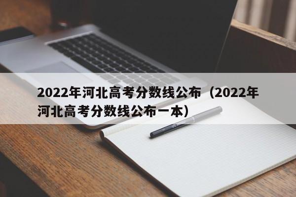 2022年河北高考分數線公布（2022年河北高考分數線公布一本）