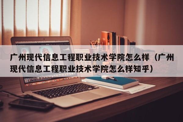 廣州現代信息工程職業技術學院怎么樣（廣州現代信息工程職業技術學院怎么樣知乎）