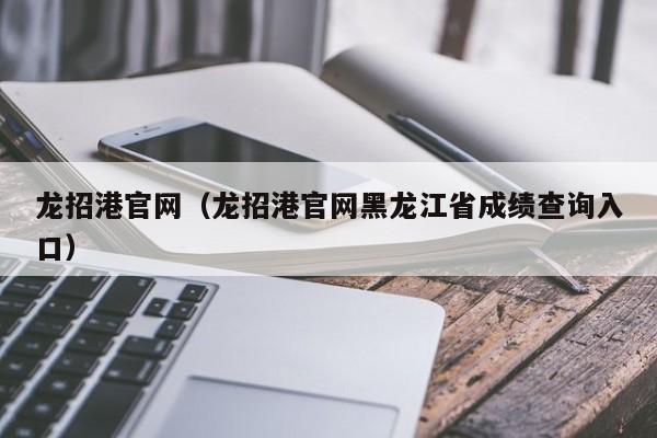 龍招港官網（龍招港官網黑龍江省成績查詢入口）