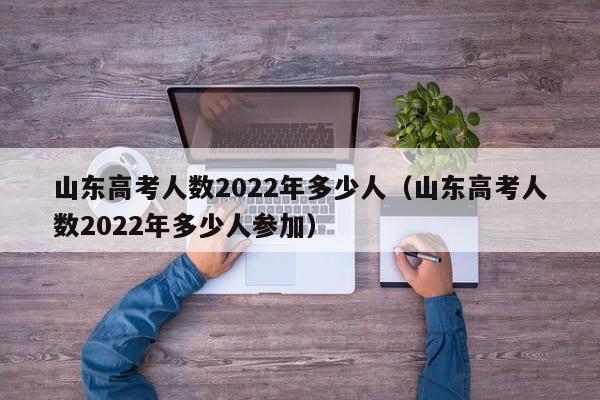 山東高考人數2022年多少人（山東高考人數2022年多少人參加）