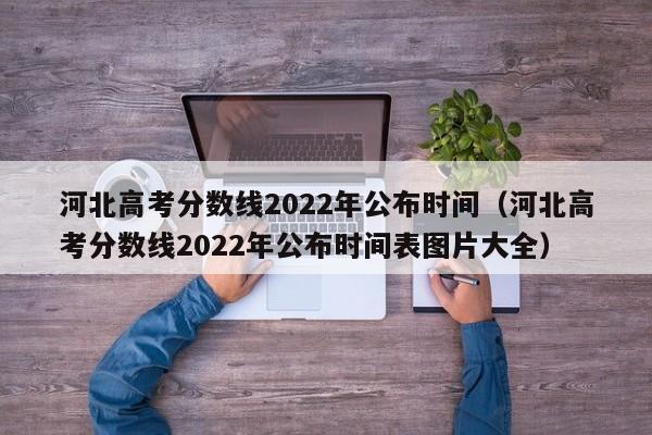 河北高考分數線2022年公布時間（河北高考分數線2022年公布時間表圖片大全）