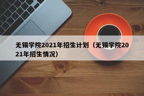 無錫學院2021年招生計劃（無錫學院2021年招生情況）