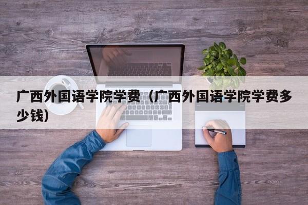 廣西外國語學院學費（廣西外國語學院學費多少錢）