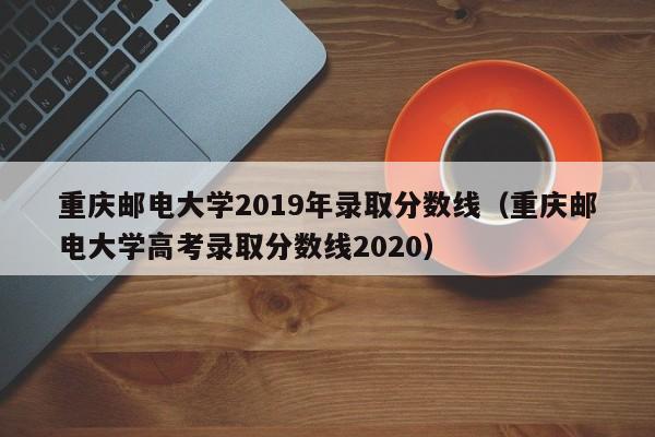 重慶郵電大學2019年錄取分數線（重慶郵電大學高考錄取分數線2020）