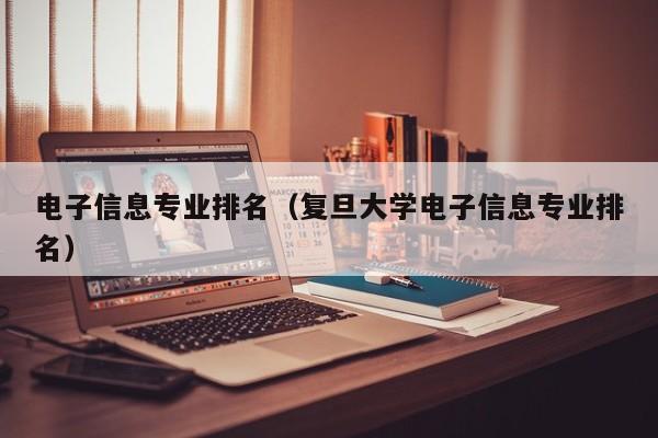 電子信息專業排名（復旦大學電子信息專業排名）