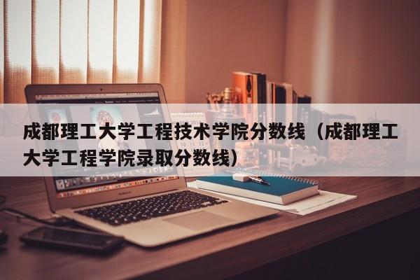 成都理工大學工程技術學院分數線（成都理工大學工程學院錄取分數線）