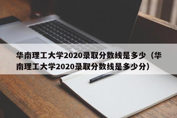 華南理工大學2020錄取分數線是多少（華南理工大學2020錄取分數線是多少分）