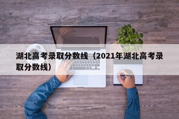 湖北高考錄取分數線（2021年湖北高考錄取分數線）